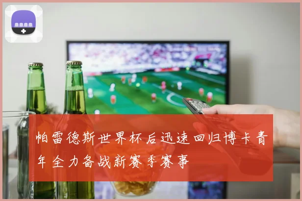 帕雷德斯世界杯后迅速回归博卡青年全力备战新赛季赛事