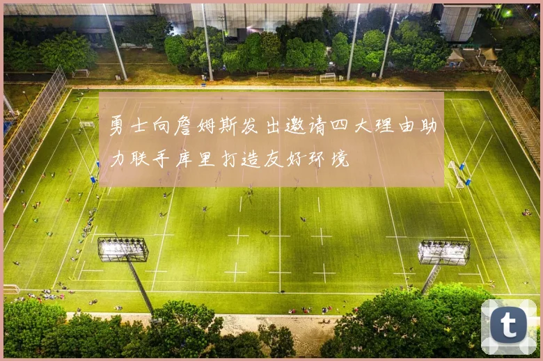 勇士向詹姆斯发出邀请四大理由助力联手库里打造友好环境